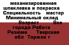 механизированная шпаклевка и покраска › Специальность ­ мастер › Минимальный оклад ­ 50 000 › Возраст ­ 37 - Все города Работа » Резюме   . Тверская обл.,Торжок г.